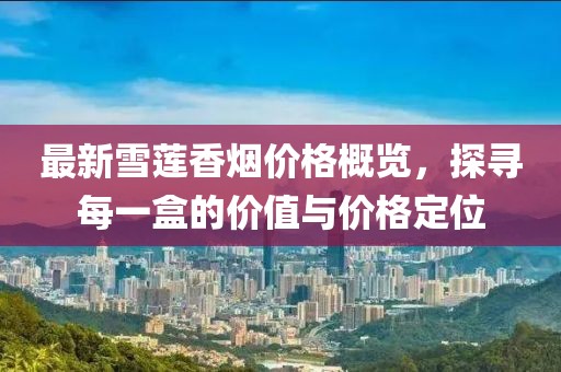 最新雪蓮香煙價(jià)格概覽，探尋每一盒的價(jià)值與價(jià)格定位