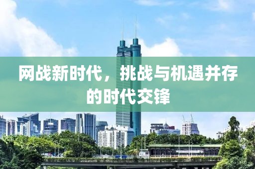 網(wǎng)戰(zhàn)新時代，挑戰(zhàn)與機(jī)遇并存的時代交鋒