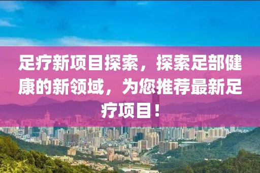 足療新項目探索，探索足部健康的新領(lǐng)域，為您推薦最新足療項目！