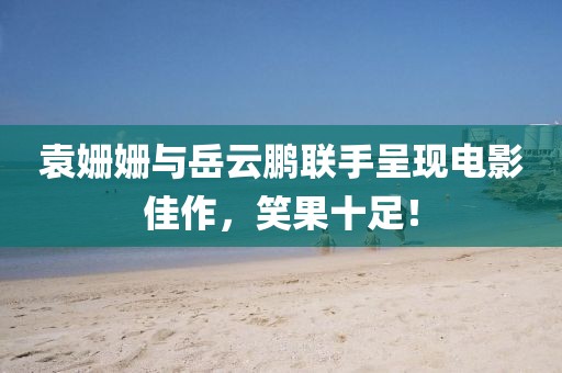袁姍姍與岳云鵬聯(lián)手呈現(xiàn)電影佳作，笑果十足！