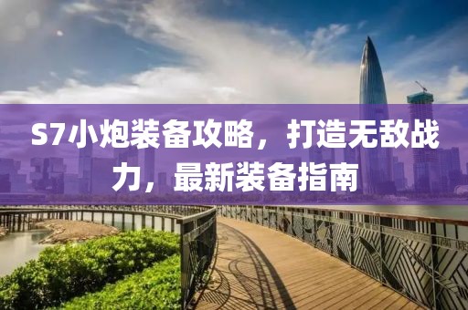 S7小炮裝備攻略，打造無敵戰(zhàn)力，最新裝備指南