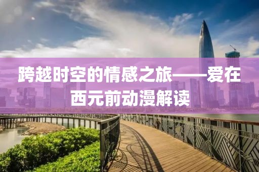 跨越時(shí)空的情感之旅——愛在西元前動(dòng)漫解讀
