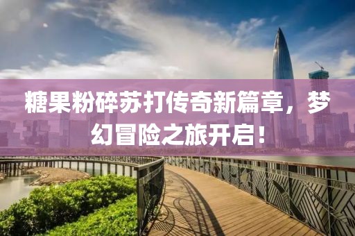 糖果粉碎蘇打傳奇新篇章，夢(mèng)幻冒險(xiǎn)之旅開啟！