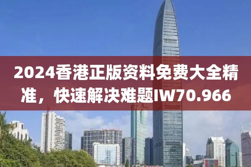 2024香港正版資料免費(fèi)大全精準(zhǔn)，快速解決難題IW70.966