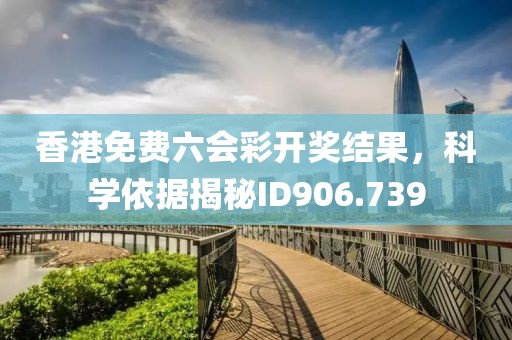 香港免費六會彩開獎結(jié)果，科學(xué)依據(jù)揭秘ID906.739