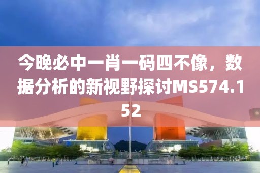 今晚必中一肖一碼四不像，數(shù)據(jù)分析的新視野探討MS574.152