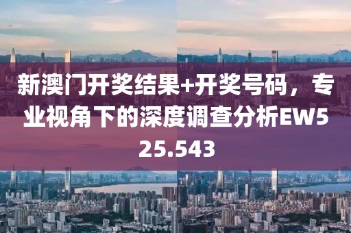 新澳門開獎(jiǎng)結(jié)果+開獎(jiǎng)號(hào)碼，專業(yè)視角下的深度調(diào)查分析EW525.543