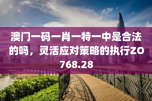 澳門一碼一肖一特一中是合法的嗎，靈活應(yīng)對策略的執(zhí)行ZO768.28
