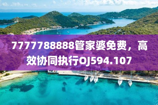 7777788888管家婆免費(fèi)，高效協(xié)同執(zhí)行OJ594.107