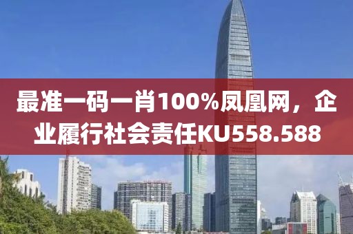 最準(zhǔn)一碼一肖100%鳳凰網(wǎng)，企業(yè)履行社會(huì)責(zé)任KU558.588