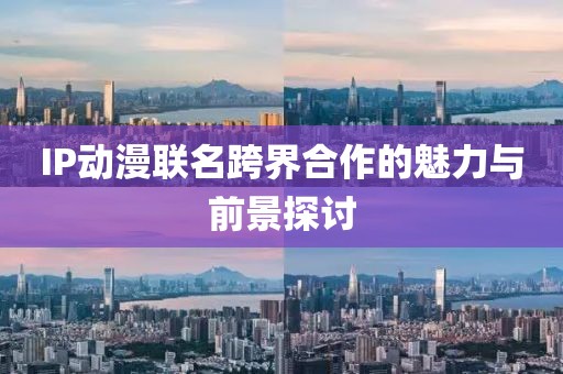 IP動(dòng)漫聯(lián)名跨界合作的魅力與前景探討