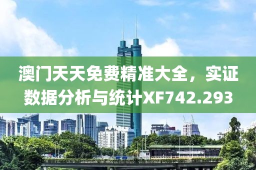 澳門(mén)天天免費(fèi)精準(zhǔn)大全，實(shí)證數(shù)據(jù)分析與統(tǒng)計(jì)XF742.293