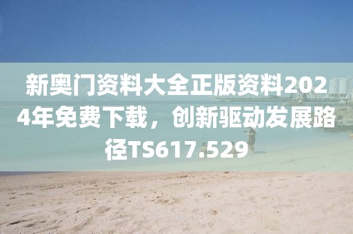 新奧門資料大全正版資料2024年免費(fèi)下載，創(chuàng)新驅(qū)動(dòng)發(fā)展路徑TS617.529