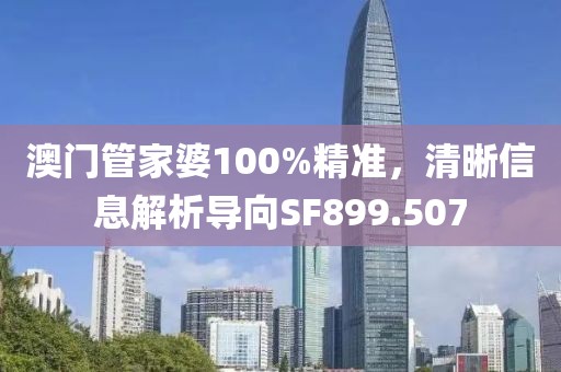 澳門管家婆100%精準，清晰信息解析導向SF899.507