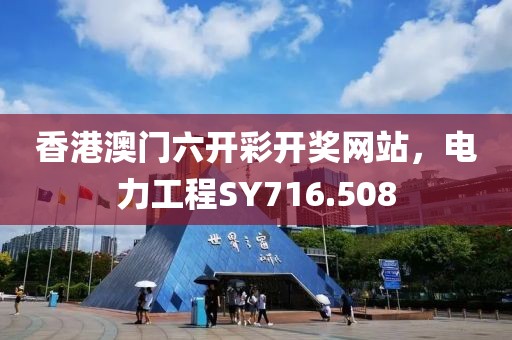 香港澳門六開彩開獎網(wǎng)站，電力工程SY716.508