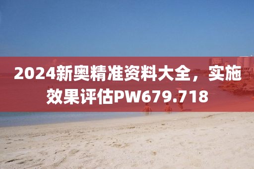 2024新奧精準(zhǔn)資料大全，實(shí)施效果評(píng)估PW679.718