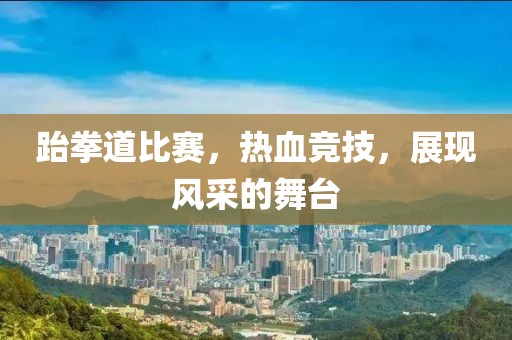 跆拳道比賽，熱血競技，展現(xiàn)風(fēng)采的舞臺