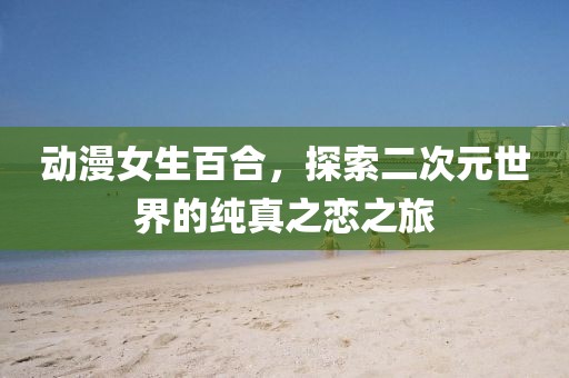 動漫女生百合，探索二次元世界的純真之戀之旅