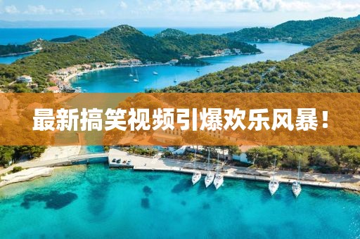 最新搞笑視頻引爆歡樂風(fēng)暴！