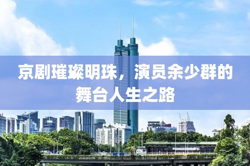 京劇璀璨明珠，演員余少群的舞臺(tái)人生之路