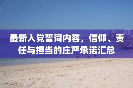 最新入黨誓詞內(nèi)容，信仰、責(zé)任與擔(dān)當(dāng)?shù)那f嚴(yán)承諾匯總