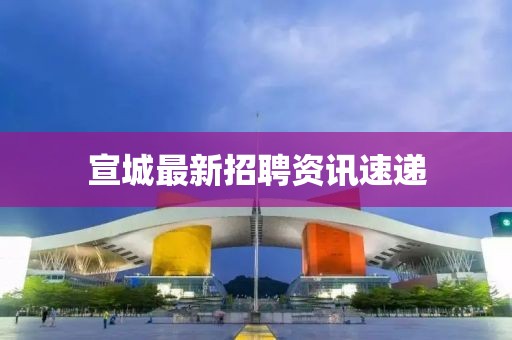 宣城最新招聘資訊速遞