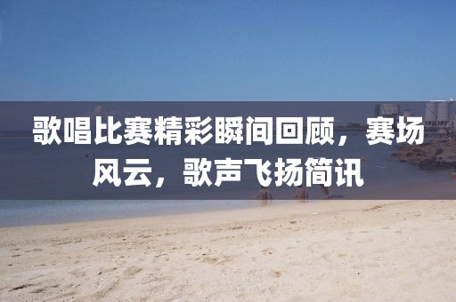 歌唱比賽精彩瞬間回顧，賽場(chǎng)風(fēng)云，歌聲飛揚(yáng)簡(jiǎn)訊