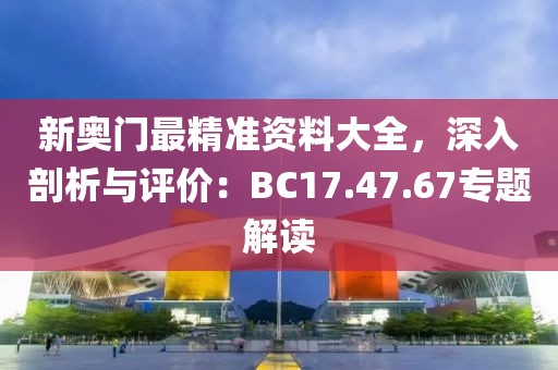 新奧門最精準資料大全，深入剖析與評價：BC17.47.67專題解讀