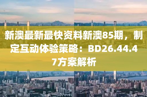 新澳最新最快資料新澳85期，制定互動體驗策略：BD26.44.47方案解析