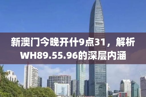 新澳門今晚開什9點(diǎn)31，解析WH89.55.96的深層內(nèi)涵