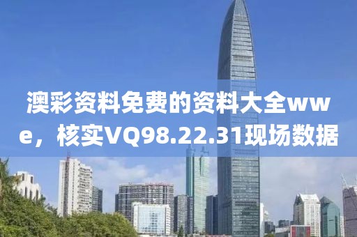 澳彩資料免費(fèi)的資料大全wwe，核實(shí)VQ98.22.31現(xiàn)場數(shù)據(jù)