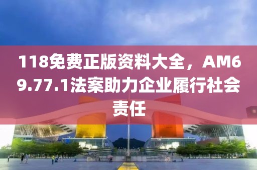 118免費(fèi)正版資料大全，AM69.77.1法案助力企業(yè)履行社會(huì)責(zé)任