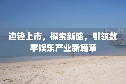 邊鋒上市，探索新路，引領(lǐng)數(shù)字娛樂產(chǎn)業(yè)新篇章