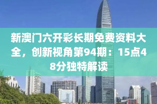 新澳門六開彩長期免費(fèi)資料大全，創(chuàng)新視角第94期：15點(diǎn)48分獨(dú)特解讀