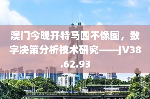 澳門今晚開特馬四不像圖，數(shù)字決策分析技術(shù)研究——JV38.62.93