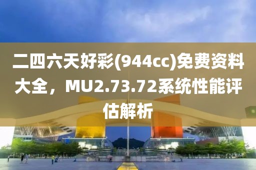 二四六天好彩(944cc)免費(fèi)資料大全，MU2.73.72系統(tǒng)性能評估解析