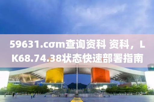 59631.cσm查詢資科 資科，LK68.74.38狀態(tài)快速部署指南