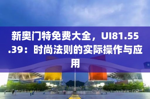新奧門特免費(fèi)大全，UI81.55.39：時(shí)尚法則的實(shí)際操作與應(yīng)用