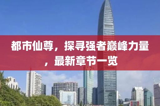 都市仙尊，探尋強(qiáng)者巔峰力量，最新章節(jié)一覽
