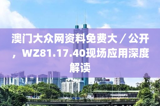 澳門大眾網(wǎng)資料免費大／公開，WZ81.17.40現(xiàn)場應用深度解讀
