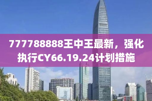 777788888王中王最新，強(qiáng)化執(zhí)行CY66.19.24計(jì)劃措施