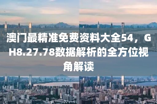 澳門最精準(zhǔn)免費(fèi)資料大全54，GH8.27.78數(shù)據(jù)解析的全方位視角解讀