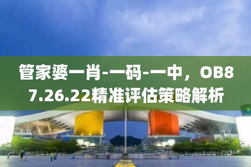 管家婆一肖-一碼-一中，OB87.26.22精準(zhǔn)評估策略解析