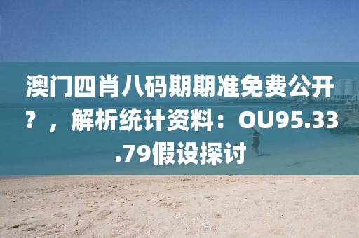 澳門四肖八碼期期準免費公開？，解析統(tǒng)計資料：OU95.33.79假設(shè)探討