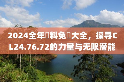 2024全年資料免費大全，探尋CL24.76.72的力量與無限潛能