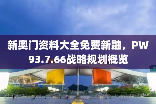 新奧門資料大全免費(fèi)新鼬，PW93.7.66戰(zhàn)略規(guī)劃概覽