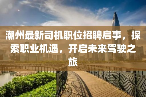 潮州最新司機(jī)職位招聘啟事，探索職業(yè)機(jī)遇，開(kāi)啟未來(lái)駕駛之旅