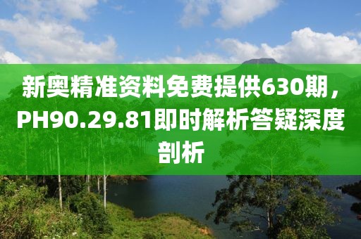 新奧精準(zhǔn)資料免費(fèi)提供630期，PH90.29.81即時(shí)解析答疑深度剖析
