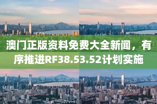 澳門正版資料免費大全新聞，有序推進RF38.53.52計劃實施