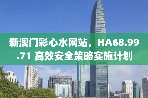 新澳門彩心水網(wǎng)站，HA68.99.71 高效安全策略實(shí)施計(jì)劃